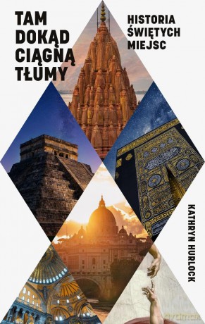 Tam, dokąd ciągną tłumy. Historia świętych miejsc - Kathryn Hurlock [KSIĄŻKA]