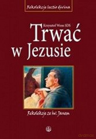 Trwać w Jezusie. Rekolekcje ze św. Janem [KSIĄŻKA]
