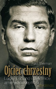 Ojciec Chrzestny. Lucky Lucciano I Tajemnice Amerykańskiej Mafii - Paul Sherman [KSIĄŻKA]