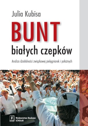 Bunt Białych Czepków Analiza Działalności Związkowej Pielęgniarek I Położnych - Julia Kubisa [KSIĄŻKA]