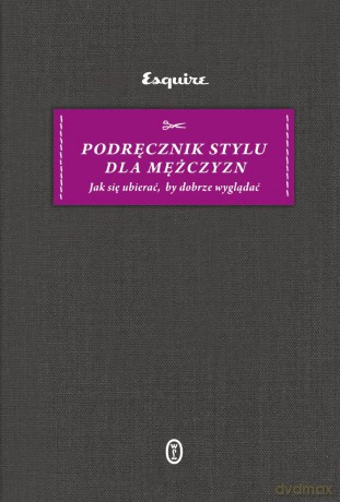 Podręcznik stylu dla mężczyzn. Jak się ubierać, by dobrze wyglądać - Esquire [KSIĄŻKA]