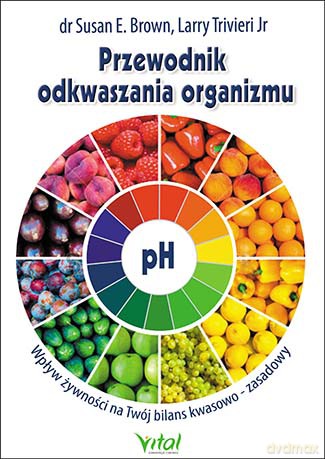 Przewodnik Odkwaszania Organizmu Wpływ Żywności Na Twój Bilans Kwasowo-Zasadowy - Susan E, Brown, Larry Trivieri Jr [KSIĄŻKA]
