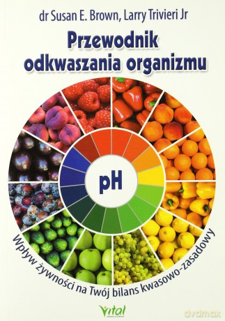 Przewodnik Odkwaszania Organizmu Wpływ Żywności Na Twój Bilans Kwasowo-Zasadowy - Susan E, Brown, Larry Trivieri Jr [KSIĄŻKA]