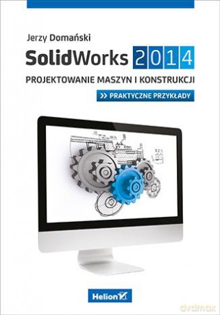 Solidworks 2014 Projektowanie Maszyn I Konstrukcji Praktyczne Przykłady - Jerzy Domański [KSIĄŻKA]