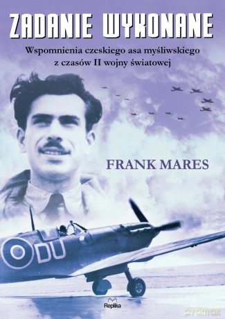Zadanie Wykonane Wspomnienia Czeskiego Asa Myśliwskiego Z Czasów II Wojny Światowej - Frank Mares [KSIĄŻKA]