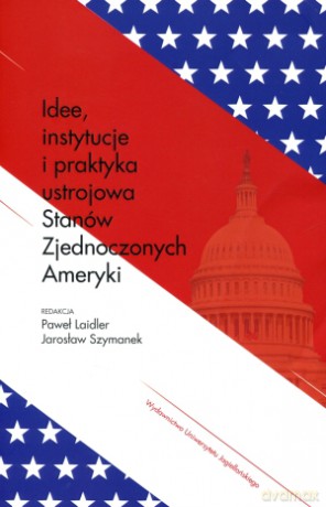 Idee, instytucje i praktyka ustrojowa Stanów Zjednoczonych Ameryki - Paweł Laidler, Jarosław Szymanek [KSIĄŻKA]