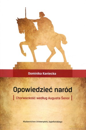 Opowiedzieć naród. Chorwackość według Augusta Šenoi - Dominika Kaniecka [KSIĄŻKA]
