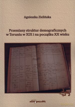 Przemiany struktur demograficznych w Toruniu w XIX i na początku XX wieku - Agnieszka Zielińska [KSIĄŻKA]