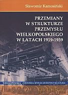 Przemiany w strukturze przemysłu wielkopolskiego w latach 1919-1939 - Sławomir Kamosiński [KSIĄŻKA]