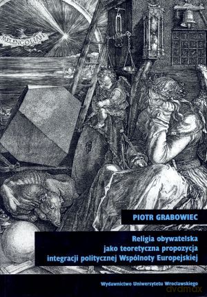 Religia obywatelska jako teoretyczna propozycja integracji politycznej Wspólnoty Europejskiej - Piotr Grabowiec [KSIĄŻKA]