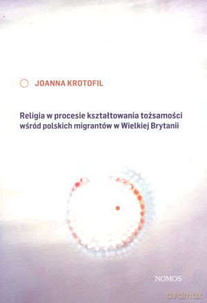 Religia w procesie kształtowania tożsamości wśród polskich migrantów w Wielkiej Brytanii - Joanna Krotofil [KSIĄŻKA]