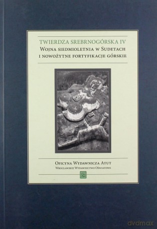 Twierdza srebrnogórska IV. Wojna siedmioletnia w Sudetach i nowożytne fortyfikacje górskie - Grzegorz Podruczny, Tomasz Przerwa [KSIĄŻKA]