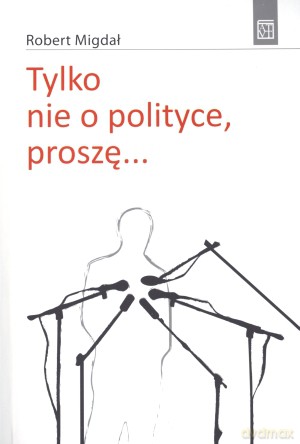 Tylko nie o polityce, proszę... - Robert Migdał [KSIĄŻKA]