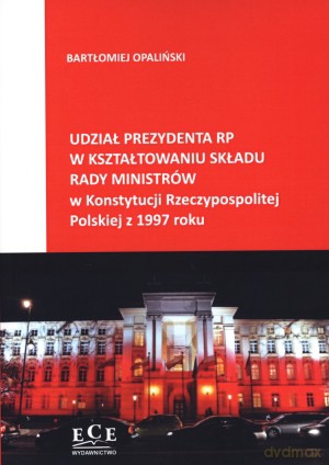 Udział Prezydenta RP w kształtowaniu składu Rady Ministrów w Konstytucji Rzeczypospolitej Polskiej z 1997 roku - Bartłomiej Opaliński [KSIĄŻKA]