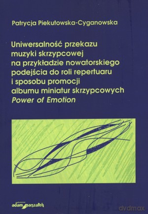 Uniwersalność przekazu muzyki skrzypcowej na przykładzie nowatorskiego podejścia do roli repertuaru i sposobu promocji albumu miniatur skrzypcowych Power of Emotion - Patrycja Piekutowska-Cyganowska [KSIĄŻKA]