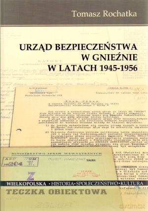 Urząd Bezpieczeństwa w Gnieźnie w latach 1945-1956 - Tomasz Rochatka [KSIĄŻKA]