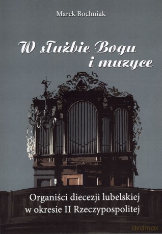 W służbie Bogu i muzyce. Organiści diecezji lubelskiej w okresie II Rzeczypospolitej - Marek Bochniak [KSIĄŻKA]