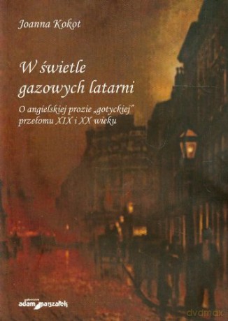 W świetle gazowych latarni. O angielskiej prozie "gotyckiej" przełomu XIX i XX wieku - Joanna Kokot [KSIĄŻKA]