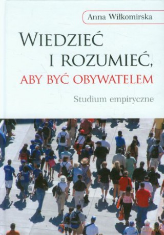 Wiedzieć i rozumieć, aby być obywatelem. Studium empiryczne - Anna Wiłkomirska [KSIĄŻKA]