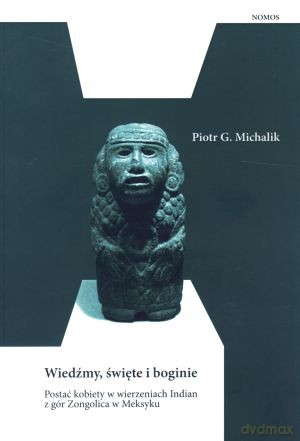 Wiedźmy, święte i boginie. Postać kobiety w wierzeniach Indian z gór Zongolica w Meksyku - Piotr G. Michalik [KSIĄŻKA]