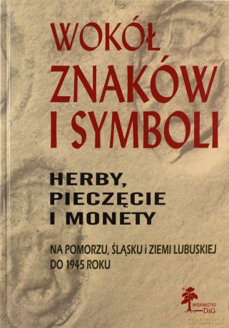 Wokół znaków i symboli. Herby, pieczęcie i monety na Pomorzu, Śląsku i Ziemi Lubuskiej do 1945 roku - Agnieszka Chlebowska, Agnieszka Gut [KSIĄŻKA]