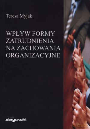 Wpływ formy zatrudnienia na zachowania organizacyjne - Teresa Myjak [KSIĄŻKA]
