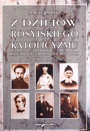 Z dziejów rosyjskiego katolicyzmu. Kościół greckokatolicki w Rosji w latach 1907-2007 - Maciej Mróz [KSIĄŻKA]