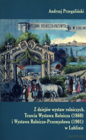 Z dziejów wystaw rolniczych. Trzecia Wystawa Rolnicza (1860) i Wystawa Rolniczo-Przemysłowa (1901) w Lublinie [KSIĄŻKA]