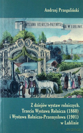 Z dziejów wystaw rolniczych. Trzecia Wystawa Rolnicza (1860) i Wystawa Rolniczo-Przemysłowa (1901) w Lublinie [KSIĄŻKA]