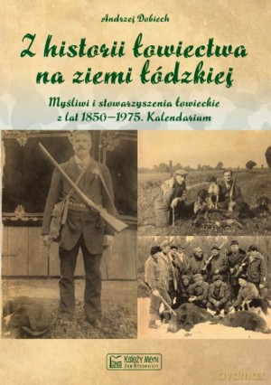 Z historii łowiectwa na ziemi łódzkiej. Myśliwi i stowarzyszenia łowieckie z lat 1850-1975 - Andrzej Dobiech [KSIĄŻKA]