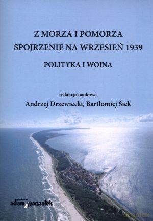Z morza i Pomorza. Spojrzenie na wrzesień 1939. Polityka i wojna - Andrzej Drzewiecki, Bartłomiej Siek [KSIĄŻKA]