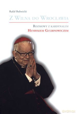 Z Wilna do Wrocławia. Rozmowy z kardynałem Henrykiem Gulbinowiczem - Rafał Bubnicki [KSIĄŻKA]