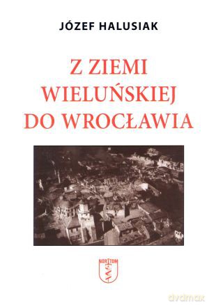 Z Ziemii Wieluńskiej do Wrocławia - Józef Halusiak [KSIĄŻKA]