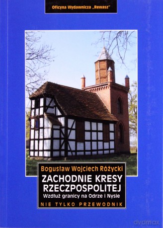 Zachodnie kresy Rzeczpospolitej. Wzdłuż granicy na Odrze i Nysie. Nie tylko przewodnik - Bogusław Wojciech Różycki [KSIĄŻKA]