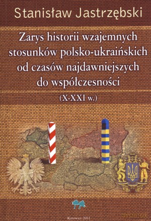 Zarys historii wzajemnych stosunków polsko-ukraińskich od czasów najdawniejszych do współczesności (X-XXI w.) - Stanisław Jastrzębski [KSIĄŻKA]