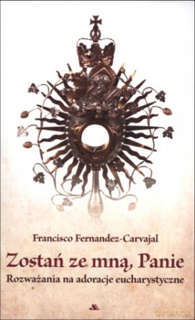 Zostań ze mną, Panie. Rozważania na adoracje Eucharystyczne - Francisco Fernandez-Carvajal [KSIĄŻKA]