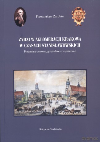 Żydzi w aglomeracji Krakowa w czasach stanisławowskich. Przemiany prawne, gospodarcze i społeczne - Przemysław Zarubin [KSIĄŻKA]