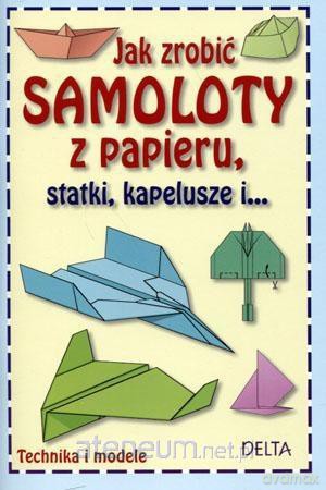 Jak zrobić samoloty z papieru, statki, kapelusze [KSIĄŻKA]