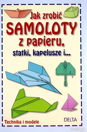 Jak zrobić samoloty z papieru, statki, kapelusze [KSIĄŻKA]