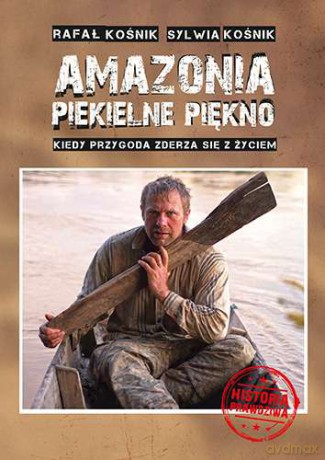Amazonia Piekielne Piękno Kiedy Przygoda Zderza Się Z Życiem - Rafał Kośnik, Sylwia Kośnik [KSIĄŻKA]