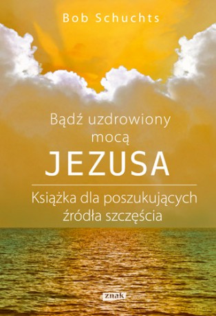 Bądź Uzdrowiony Mocą Jezusa - Bob Schuchts [KSIĄŻKA]