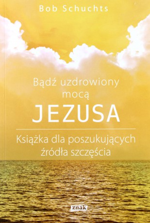 Bądź Uzdrowiony Mocą Jezusa - Bob Schuchts [KSIĄŻKA]