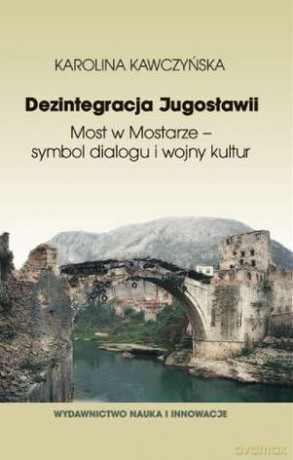 Dezintegracja Jugosławii Most W Mostarze Symbol Dialogu I Wojny Kultur - Karolina Kawczyńska [KSIĄŻKA]