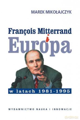 Francois Mitterrand I Europa W Latach 1981-1995 - Marek Mikołajczyk [KSIĄŻKA]