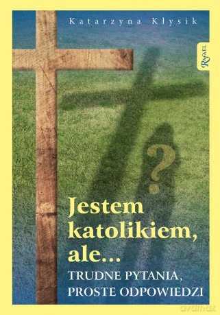 Jestem Katolikiem Ale Trudne Pytania Proste Odpowiedzi - Katarzyna Kłysik [KSIĄŻKA]