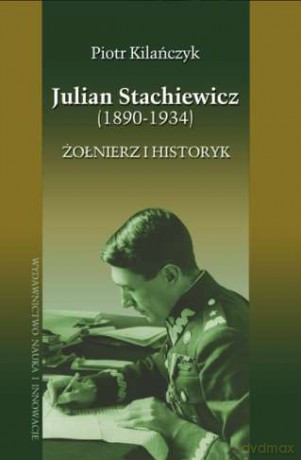 Julian Stachiewicz 1890-1934 Żołnierz I Historyk - Piotr Kilańczyk [KSIĄŻKA]