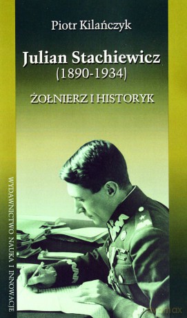 Julian Stachiewicz 1890-1934 Żołnierz I Historyk - Piotr Kilańczyk [KSIĄŻKA]