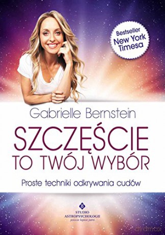 Szczęście To Twój Wybór Proste Techniki Odkrywania Cudów - Gabrielle Bernstein [KSIĄŻKA]