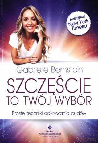 Szczęście To Twój Wybór Proste Techniki Odkrywania Cudów - Gabrielle Bernstein [KSIĄŻKA]