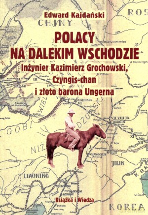 Polacy na dalekim wschodzie. Inżynier Kazimierz Grochowski, Czyngis-chan i złoto barona Ungerna - Edward Kajdański [KSIĄŻKA]